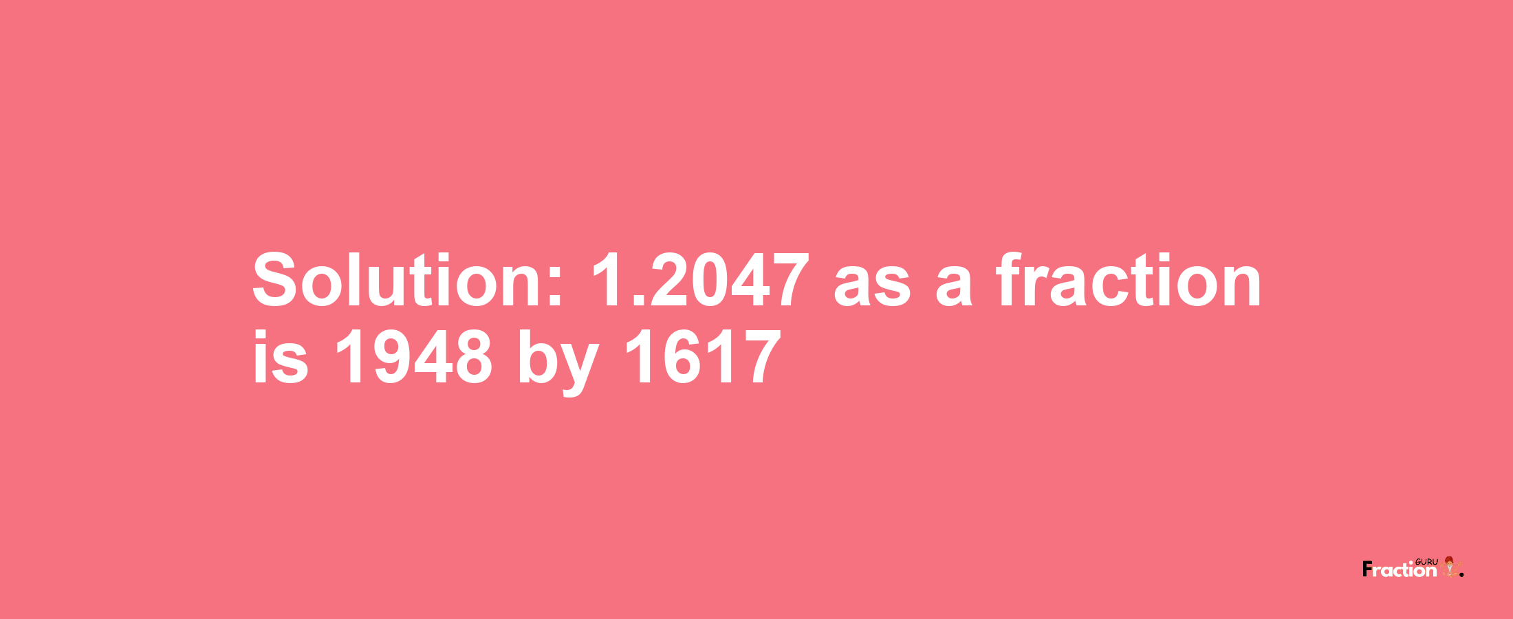 Solution:1.2047 as a fraction is 1948/1617